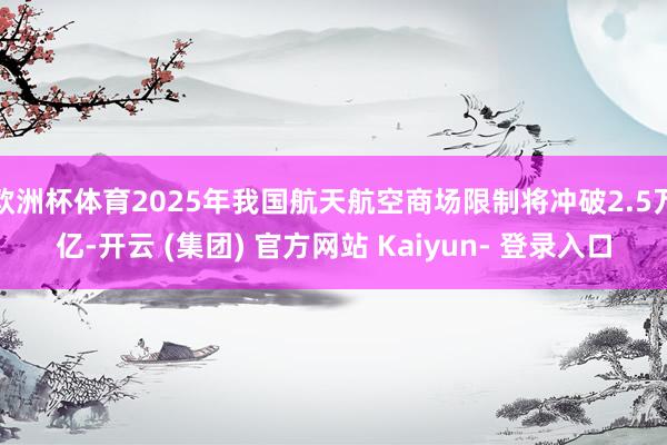 欧洲杯体育2025年我国航天航空商场限制将冲破2.5万亿-开云 (集团) 官方网站 Kaiyun- 登录入口