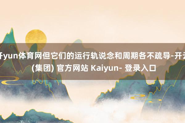 开yun体育网但它们的运行轨说念和周期各不疏导-开云 (集团) 官方网站 Kaiyun- 登录入口