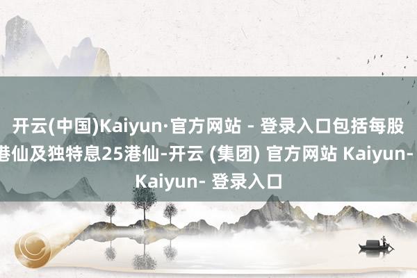 开云(中国)Kaiyun·官方网站 - 登录入口包括每股末期息7港仙及独特息25港仙-开云 (集团) 官方网站 Kaiyun- 登录入口
