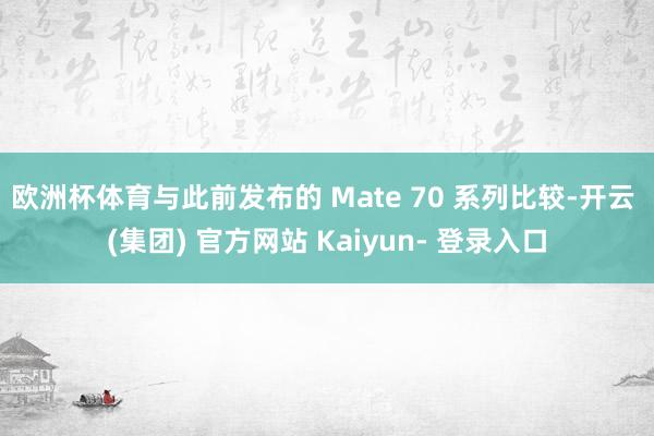 欧洲杯体育与此前发布的 Mate 70 系列比较-开云 (集团) 官方网站 Kaiyun- 登录入口