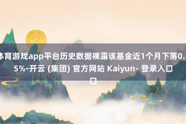 体育游戏app平台历史数据裸露该基金近1个月下落0.05%-开云 (集团) 官方网站 Kaiyun- 登录入口
