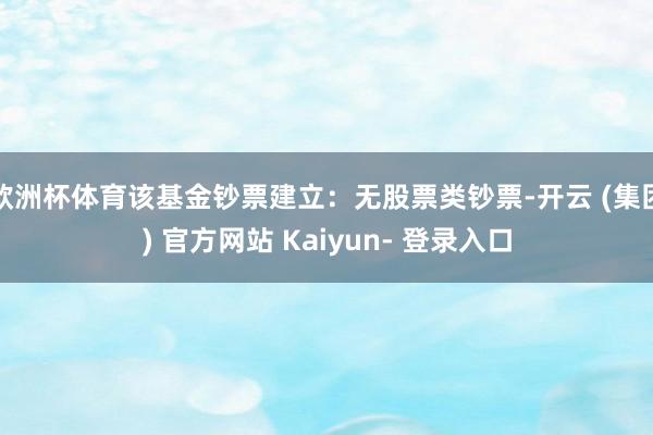 欧洲杯体育该基金钞票建立:无股票类钞票-开云 (集团) 官方网站 Kaiyun- 登录入口