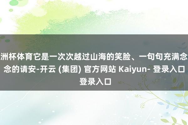 欧洲杯体育它是一次次越过山海的笑脸、一句句充满念念念的请安-开云 (集团) 官方网站 Kaiyun- 登录入口