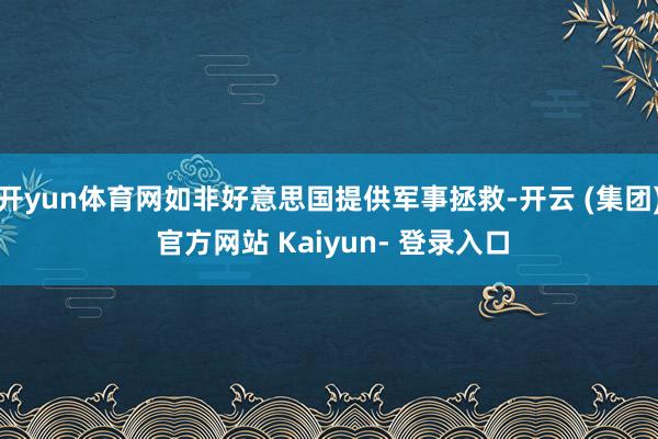 开yun体育网如非好意思国提供军事拯救-开云 (集团) 官方网站 Kaiyun- 登录入口