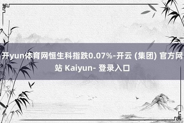 开yun体育网恒生科指跌0.07%-开云 (集团) 官方网站 Kaiyun- 登录入口