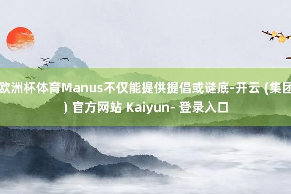 欧洲杯体育Manus不仅能提供提倡或谜底-开云 (集团) 官方网站 Kaiyun- 登录入口