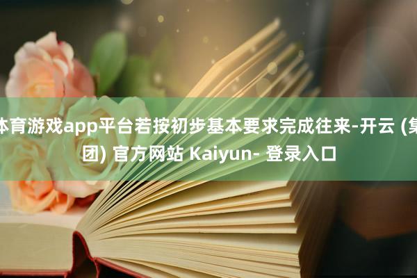 体育游戏app平台若按初步基本要求完成往来-开云 (集团) 官方网站 Kaiyun- 登录入口