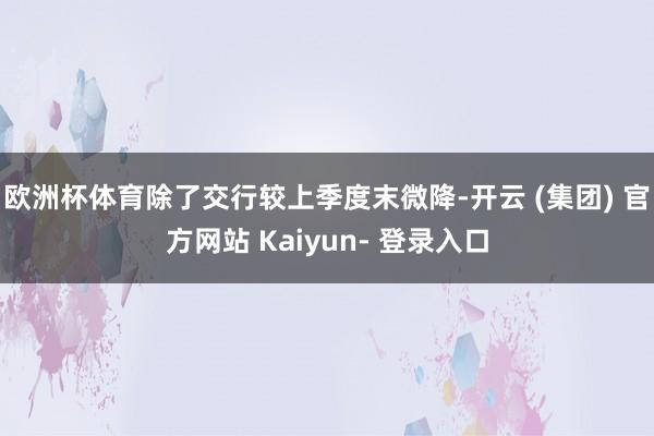 欧洲杯体育除了交行较上季度末微降-开云 (集团) 官方网站 Kaiyun- 登录入口