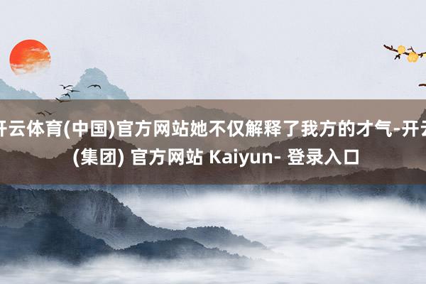开云体育(中国)官方网站她不仅解释了我方的才气-开云 (集团) 官方网站 Kaiyun- 登录入口