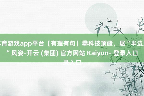 体育游戏app平台【有理有句】攀科技顶峰，展“半边天”风姿-开云 (集团) 官方网站 Kaiyun- 登录入口
