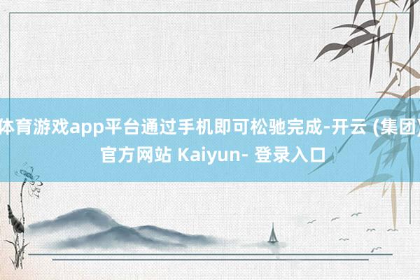 体育游戏app平台通过手机即可松驰完成-开云 (集团) 官方网站 Kaiyun- 登录入口