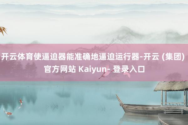 开云体育使逼迫器能准确地逼迫运行器-开云 (集团) 官方网站 Kaiyun- 登录入口