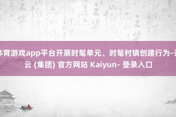 体育游戏app平台开展时髦单元、时髦村镇创建行为-开云 (集团) 官方网站 Kaiyun- 登录入口