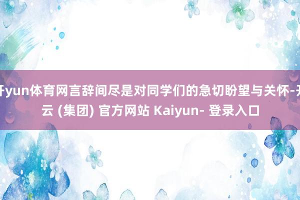 开yun体育网言辞间尽是对同学们的急切盼望与关怀-开云 (集团) 官方网站 Kaiyun- 登录入口