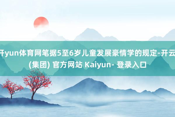 开yun体育网笔据5至6岁儿童发展豪情学的规定-开云 (集团) 官方网站 Kaiyun- 登录入口