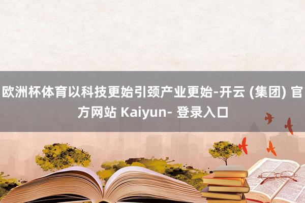 欧洲杯体育以科技更始引颈产业更始-开云 (集团) 官方网站 Kaiyun- 登录入口