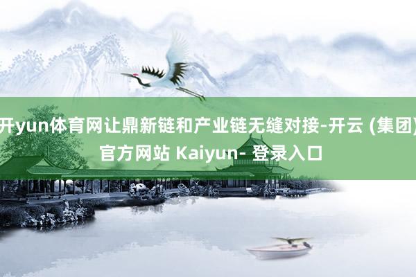 开yun体育网让鼎新链和产业链无缝对接-开云 (集团) 官方网站 Kaiyun- 登录入口