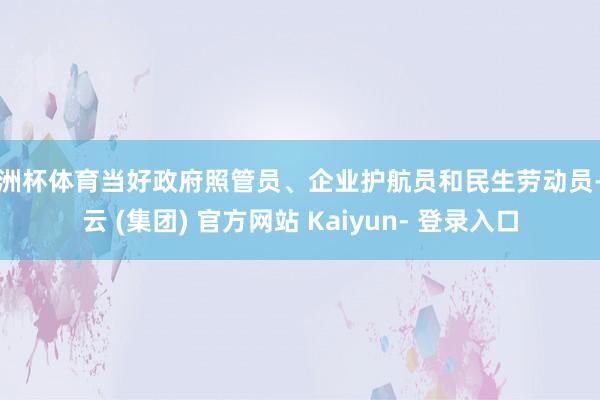 欧洲杯体育当好政府照管员、企业护航员和民生劳动员-开云 (集团) 官方网站 Kaiyun- 登录入口