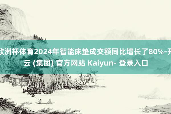 欧洲杯体育2024年智能床垫成交额同比增长了80%-开云 (集团) 官方网站 Kaiyun- 登录入口