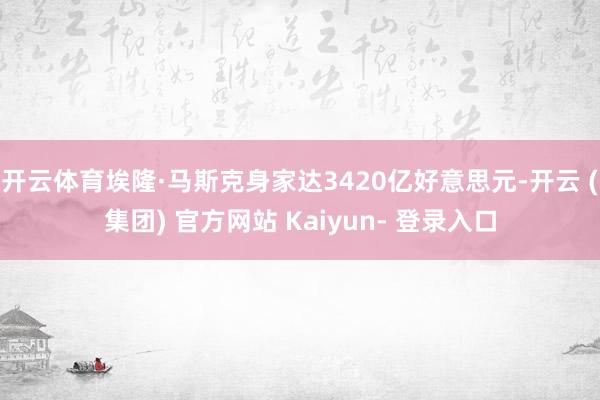 开云体育埃隆·马斯克身家达3420亿好意思元-开云 (集团) 官方网站 Kaiyun- 登录入口
