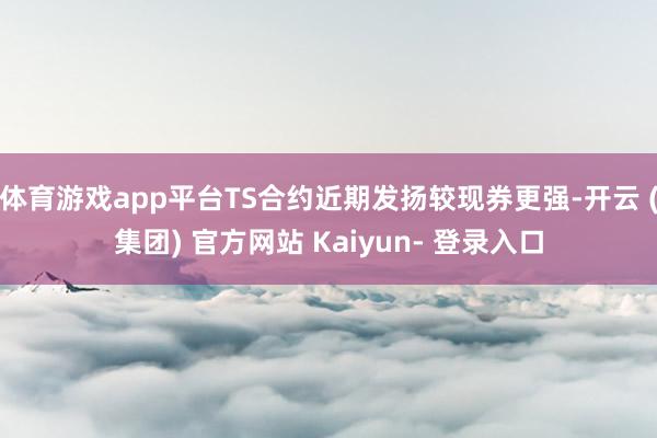 体育游戏app平台TS合约近期发扬较现券更强-开云 (集团) 官方网站 Kaiyun- 登录入口