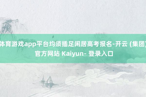 体育游戏app平台均须插足闲居高考报名-开云 (集团) 官方网站 Kaiyun- 登录入口