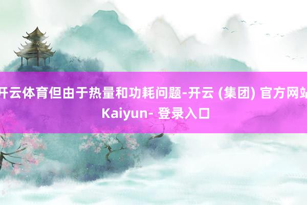 开云体育但由于热量和功耗问题-开云 (集团) 官方网站 Kaiyun- 登录入口
