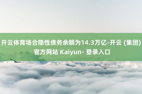 开云体育场合隐性债务余额为14.3万亿-开云 (集团) 官方网站 Kaiyun- 登录入口